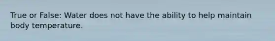 True or False: Water does not have the ability to help maintain body temperature.