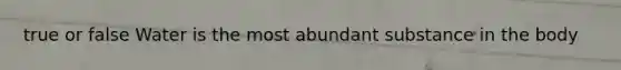 true or false Water is the most abundant substance in the body