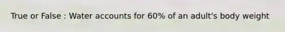 True or False : Water accounts for 60% of an adult's body weight