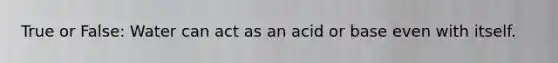 True or False: Water can act as an acid or base even with itself.