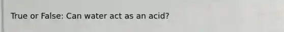 True or False: Can water act as an acid?