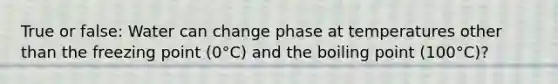 True or false: Water can change phase at temperatures other than the freezing point (0°C) and the boiling point (100°C)?