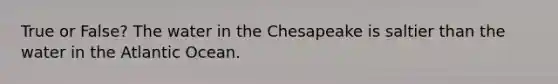 True or False? The water in the Chesapeake is saltier than the water in the Atlantic Ocean.