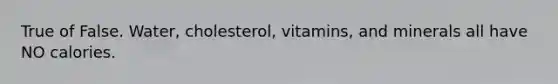 True of False. Water, cholesterol, vitamins, and minerals all have NO calories.