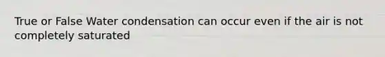 True or False Water condensation can occur even if the air is not completely saturated