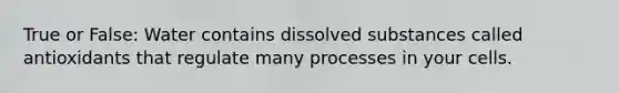 True or False: Water contains dissolved substances called antioxidants that regulate many processes in your cells.