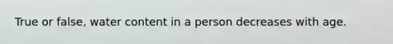 True or false, water content in a person decreases with age.