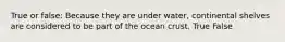 True or false: Because they are under water, continental shelves are considered to be part of the ocean crust. True False