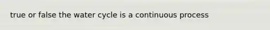 true or false the water cycle is a continuous process