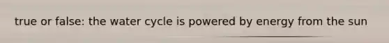 true or false: the water cycle is powered by energy from the sun