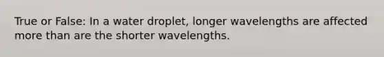 True or False: In a water droplet, longer wavelengths are affected more than are the shorter wavelengths.