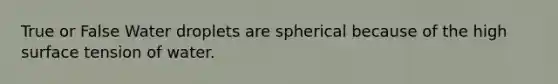 True or False Water droplets are spherical because of the high surface tension of water.