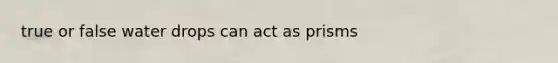 true or false water drops can act as prisms