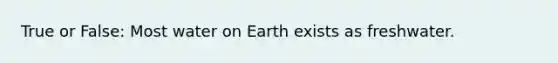 True or False: Most water on Earth exists as freshwater.