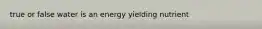 true or false water is an energy yielding nutrient