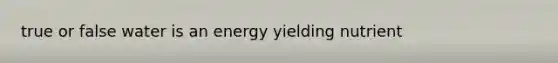 true or false water is an energy yielding nutrient