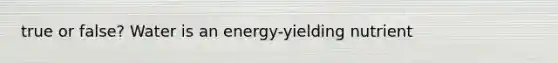 true or false? Water is an energy-yielding nutrient