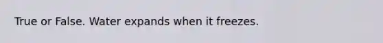 True or False. Water expands when it freezes.