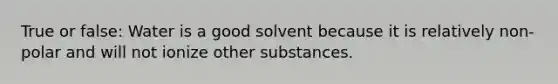 True or false: Water is a good solvent because it is relatively non-polar and will not ionize other substances.