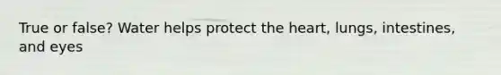 True or false? Water helps protect <a href='https://www.questionai.com/knowledge/kya8ocqc6o-the-heart' class='anchor-knowledge'>the heart</a>, lungs, intestines, and eyes