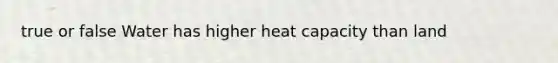 true or false Water has higher heat capacity than land