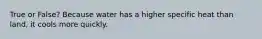 True or False? Because water has a higher specific heat than land, it cools more quickly.