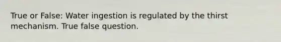 True or False: Water ingestion is regulated by the thirst mechanism. True false question.