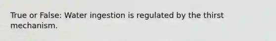 True or False: Water ingestion is regulated by the thirst mechanism.