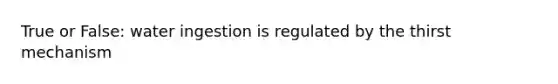 True or False: water ingestion is regulated by the thirst mechanism