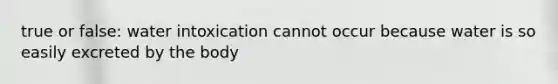 true or false: water intoxication cannot occur because water is so easily excreted by the body