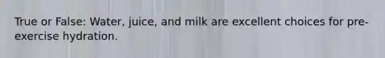 True or False: Water, juice, and milk are excellent choices for pre-exercise hydration.