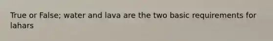 True or False; water and lava are the two basic requirements for lahars