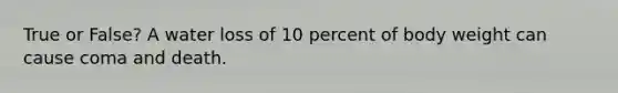 True or False? A water loss of 10 percent of body weight can cause coma and death.