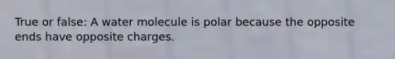 True or false: A water molecule is polar because the opposite ends have opposite charges.