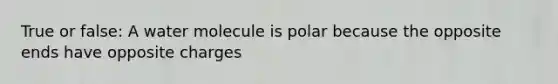 True or false: A water molecule is polar because the opposite ends have opposite charges