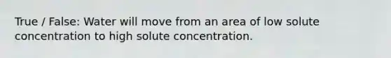 True / False: Water will move from an area of low solute concentration to high solute concentration.