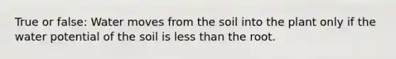 True or false: Water moves from the soil into the plant only if the water potential of the soil is <a href='https://www.questionai.com/knowledge/k7BtlYpAMX-less-than' class='anchor-knowledge'>less than</a> the root.