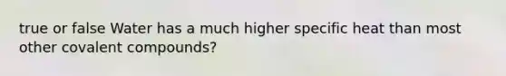 true or false Water has a much higher specific heat than most other covalent compounds?