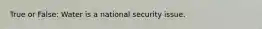 True or False: Water is a national security issue.