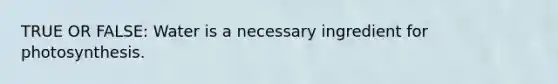 TRUE OR FALSE: Water is a necessary ingredient for photosynthesis.