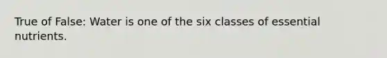 True of False: Water is one of the six classes of essential nutrients.