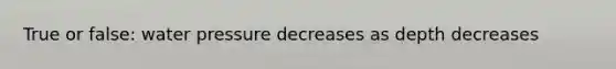 True or false: water pressure decreases as depth decreases