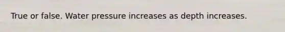 True or false. Water pressure increases as depth increases.