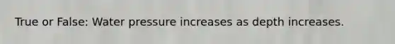 True or False: Water pressure increases as depth increases.