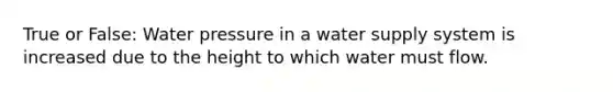 True or False: Water pressure in a water supply system is increased due to the height to which water must flow.