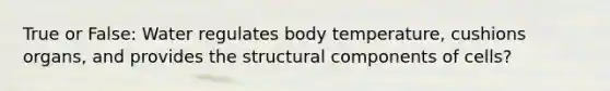 True or False: Water regulates body temperature, cushions organs, and provides the structural components of cells?