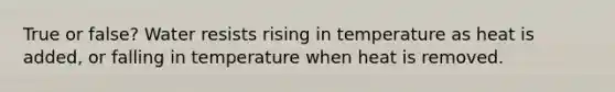 True or false? Water resists rising in temperature as heat is added, or falling in temperature when heat is removed.