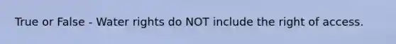 True or False - Water rights do NOT include the right of access.