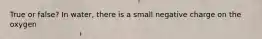 True or false? In water, there is a small negative charge on the oxygen