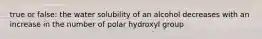 true or false: the water solubility of an alcohol decreases with an increase in the number of polar hydroxyl group